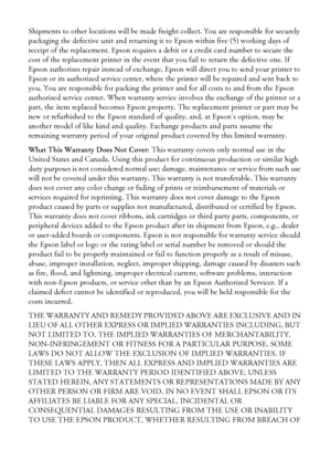 Page 5454Notices
Shipments to other locations will be made freight collect. You are responsible for securely 
packaging the defective unit and returning it to Epson within five (5) working days of 
receipt of the replacement. Epson requires a debit or a credit card number to secure the 
cost of the replacement printer in the event that you fail to return the defective one. If 
Epson authorizes repair instead of exchange, Epson will direct you to send your printer to 
Epson or its authorized service center,...