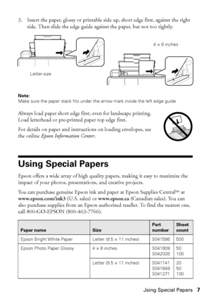 Page 7Using Special Papers7
3. Insert the paper, glossy or printable side up, short edge first, against the right 
side. Then slide the edge guide against the paper, but not too tightly.
Note: 
Make sure the paper stack fits under the arrow mark inside the left edge guide.
Always load paper short edge first, even for landscape printing. 
Load letterhead or pre-printed paper top edge first.
For details on paper and instructions on loading envelopes, see 
the online Epson Information Center.
Using Special...