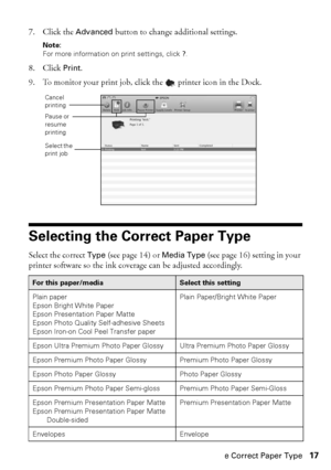 Page 17Selecting the Correct Paper Type17
7. Click the Advanced button to change additional settings.
Note: 
For more information on print settings, click ?.
8. Click Print.
9. To monitor your print job, click the  printer icon in the Dock.
Selecting the Correct Paper Type
Select the correct Type (see page 14) or Media Type (see page 16) setting in your 
printer software so the ink coverage can be adjusted accordingly.
For this paper/mediaSelect this setting
Plain paper
Epson Bright White Paper
Epson...