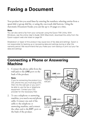 Page 1818Faxing a Document
Faxing a Document
Your product lets you send faxes by entering fax numbers, selecting entries from a 
speed dial or group dial list, or using the one-touch dial buttons. Using the 
Automatic Document Feeder, you can fax up to 30 pages at a time.
Note:
You can also send a fax from your computer using the Epson FAX Utility. With 
Windows, see the online User’s Guide. With Macintosh, download the utility from the 
Epson support web site listed on page 54.
Breakdown or repair of this...