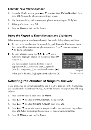 Page 2020Setting Up Fax Features
Entering Your Phone Number
1. From the Header screen, press uord to select Your Phone Number, then 
press OK. You see the phone number input screen.
2. Use the numeric keypad to enter your phone number (up to 20 digits).
3. When you’re done, press OK.
4. Press xMenu to exit the Fax Menu.
Using the Keypad to Enter Numbers and Characters
When entering phone numbers and text in Fax mode, follow these guidelines:
■To enter a fax number, use the numeric keypad. Press the #button to...