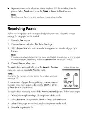 Page 2222Receiving Faxes
■If you’ve connected a telephone to the product, dial the number from the 
phone. Select Send, then press the B&W or Color xStart button.
Note: 
Don’t hang up the phone until you begin transmitting the fax.
Receiving Faxes
Before receiving faxes, make sure you load plain paper and select the correct 
settings for the paper you’ve loaded.
1. Press the Fax button.
2. Press xMenu and select Fax Print Settings.
3. Select Paper Size and make sure the setting matches the size of paper you...