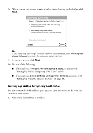 Page 3434Wireless Network Setup
8. When you see this screen, select a wireless network setup method, then click 
Next.
Tip: 
If you need help selecting a wireless network setup method, click Which option 
should I choose for more information on setup methods.
9. At the next screen, click Next.
10. Do one of the following:
■If you selected Temporarily connect USB cable, continue with 
“Setting Up With a Temporary USB Cable” below.
■If you selected Select settings using printer buttons, continue with 
“Setting Up...