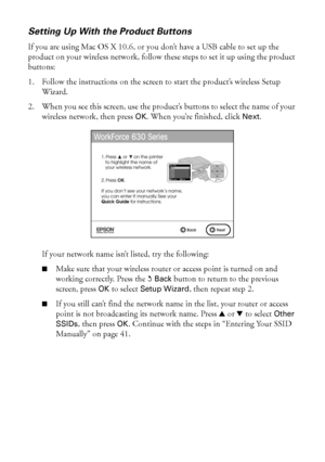 Page 3838Wireless Network Setup
Setting Up With the Product Buttons
If you are using Mac OS X 10.6, or you don’t have a USB cable to set up the 
product on your wireless network, follow these steps to set it up using the product 
buttons:
1. Follow the instructions on the screen to start the product’s wireless Setup 
Wizard.
2. When you see this screen, use the product’s buttons to select the name of your 
wireless network, then press OK. When you’re finished, click Next.
If your network name isn’t listed, try...