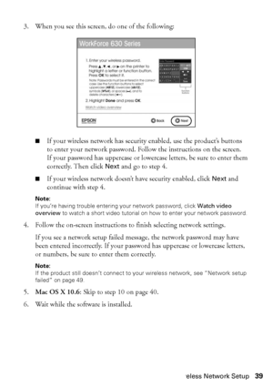 Page 39Wireless Network Setup39
3. When you see this screen, do one of the following:
■If your wireless network has security enabled, use the product’s buttons 
to enter your network password. Follow the instructions on the screen. 
If your password has uppercase or lowercase letters, be sure to enter them 
correctly. Then click Next and go to step 4.
■If your wireless network doesn’t have security enabled, click Next and 
continue with step 4.
Note: 
If you’re having trouble entering your network password,...