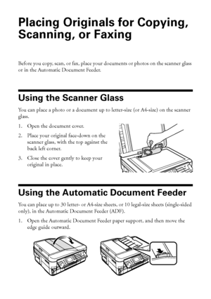 Page 88Placing Originals for Copying, Scanning, or Faxing
Placing Originals for Copying, 
Scanning, or Faxing
Before you copy, scan, or fax, place your documents or photos on the scanner glass 
or in the Automatic Document Feeder.
Using the Scanner Glass
You can place a photo or a document up to letter-size (or A4-size) on the scanner 
glass. 
1. Open the document cover.
2. Place your original face-down on the 
scanner glass, with the top against the 
back left corner.
3. Close the cover gently to keep your...