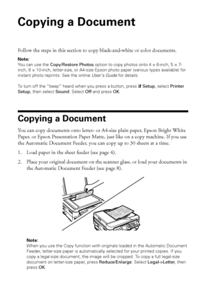 Page 1010Copying a Document
Copying a Document
Follow the steps in this section to copy black-and-white or color documents.
Note:
You can use the Copy/Restore Photos option to copy photos onto 4 × 6-inch, 5 × 7-
inch, 8 × 10-inch, letter-size, or A4-size Epson photo paper (various types available) for 
instant photo reprints. See the online User’s Guide for details.
To turn off the “beep” heard when you press a button, press FSetup, select Printer 
Setup, then select Sound. Select Off and press OK.
Copying a...