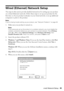 Page 45Wired (Ethernet) Network Setup45
Wired (Ethernet) Network Setup
The steps in this section provide detailed instructions for setting up your product 
on a wired (Ethernet) network. Follow these steps to set up your product for the 
first time or, if your product is already on your wired network, to set up additional 
computers to print to the product.
Note:
If you’re having trouble setting up your product, see “Network Problems” on page 49.
1. Make sure your product is turned on.
Note: 
If you previously...