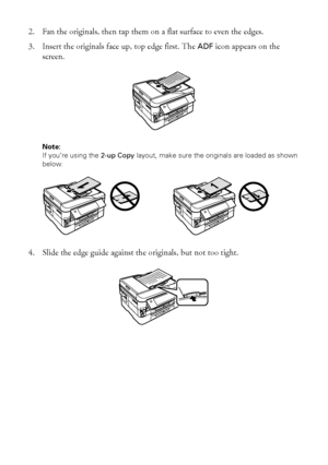 Page 1212Using the Automatic Document Feeder
2. Fan the originals, then tap them on a flat surface to even the edges.
3. Insert the originals face up, top edge first. The ADF icon appears on the 
screen.
Note: 
If you’re using the 2-up Copy layout, make sure the originals are loaded as shown 
below.
4. Slide the edge guide against the originals, but not too tight.
 