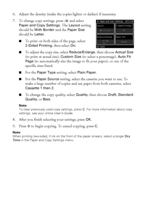 Page 1414Copying a Document
6. Adjust the density (make the copies lighter or darker) if necessary.
7. To change copy settings, press x and select 
Paper and Copy Settings. The Layout setting 
should be With Border and the Paper Size 
should be Letter.
■To print on both sides of the page, select 
2-Sided Printing, then select On.
■To adjust the copy size, select Reduce/Enlarge, then choose Actual Size 
(to print at actual size), Custom Size (to select a percentage), Auto Fit 
Page (to automatically size the...