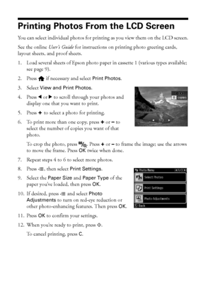 Page 1616Printing Photos From the LCD Screen
Printing Photos From the LCD Screen
You can select individual photos for printing as you view them on the LCD screen.
See the online User’s Guide for instructions on printing photo greeting cards, 
layout sheets, and proof sheets.
1. Load several sheets of Epson photo paper in cassette 1 (various types available; 
see page 9).
2. Press   if necessary and select Print Photos. 
3. Select View and Print Photos.
4. Press lorr to scroll through your photos and 
display...