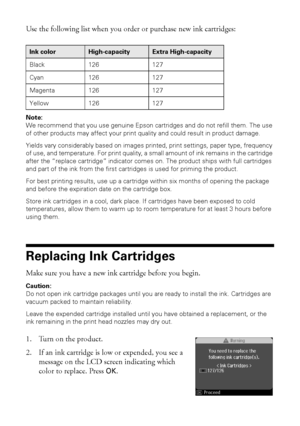 Page 3232Replacing Ink Cartridges
Use the following list when you order or purchase new ink cartridges:
Note:
We recommend that you use genuine Epson cartridges and do not refill them. The use 
of other products may affect your print quality and could result in product damage.
Yields vary considerably based on images printed, print settings, paper type, frequency 
of use, and temperature. For print quality, a small amount of ink remains in the cartridge 
after the “replace cartridge” indicator comes on. The...