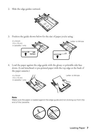 Page 7Loading Paper7
2. Slide the edge guides outward.
3. Position the guide shown below for the size of paper you’re using.
4. Load the paper against the edge guide with the glossy or printable side face 
down. (Load letterhead or pre-printed paper with the top edge at the back of 
the paper cassette.)
Note: 
Make sure the paper is loaded against the edge guide and not sticking out from the 
end of the cassette. 
LT R
Letter- or A4-size4 × 6-inch
(10 × 15 cm)in cassette 1 only
4 × 6-inch
(10 × 15 cm)
in...