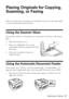 Page 11Placing Originals for Copying, Scanning, or Faxing11
Placing Originals for Copying, 
Scanning, or Faxing
Before you copy, scan, or fax, place your documents or photos on the scanner glass 
or in the Automatic Document Feeder.
Using the Scanner Glass
You can place a photo or a document up to letter-size (or A4-size) on the scanner 
glass. 
1. Open the document cover.
2. Place your original face down on the 
scanner glass, with the top against the back 
left corner.
3. Close the cover gently to keep your...