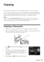 Page 13Copying13
Copying
Follow the steps in this section to copy black-and-white or color documents.
You can copy documents onto letter- or A4-size plain paper, Epson Bright White 
Paper, or Epson Presentation Paper Matte, just like on a copy machine. If you use 
the Automatic Document Feeder, you can copy up to 30 sheets at a time.
Note:
You can use the Copy/Restore Photos option to copy photos onto 4 × 6-inch, 5 × 7-
inch, 8 × 10-inch, letter-, or A4-size Epson photo paper (various types available) for...