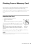 Page 15Printing From a Memory Card15
Printing From a Memory Card 
Your product lets you print photos directly from your digital camera’s memory 
card; just insert it into the memory card slot and you’re ready to print. 
See the online User’s Guide for instructions on copying memory card files between 
your Epson printer and a computer, and printing photos directly from your 
camera.
Inserting the Card
1. Make sure your printer is turned on.
2. Insert your card as shown.
Note: 
Do not force the card into the...