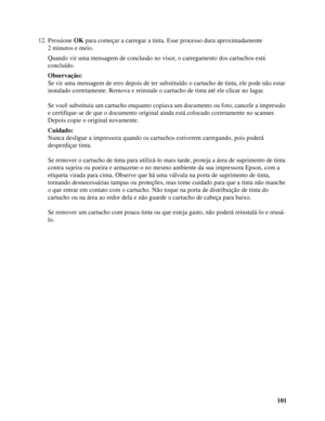 Page 101101 12. Pressione OK para começar a carregar a tinta. Esse processo dura aproximadamente 
2 minutos e meio.
Quando vir uma mensagem de conclusão no visor, o carregamento dos cartuchos está 
concluído.
Observação:
Se vir uma mensagem de erro depois de ter substituído o cartucho de tinta, ele pode não estar 
instalado corretamente. Remova e reinstale o cartucho de tinta até ele clicar no lugar. 
Se você substituiu um cartucho enquanto copiava um documento ou foto, cancele a impressão 
e certifique-se de...