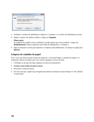 Page 108108 4. Verifique o modelo de alinhamento impresso e compare-o ao critério de alinhamento na tela.
5. Digite o número do melhor modelo e clique em Seguinte.
Observação:
Se nenhum dos padrões estiver alinhado, escolha aquele que estiver melhor e clique em 
Realinhamento. Depois imprima outra folha de alinhamento e verifique-a.
6. Siga as instruções na tela para imprimir e comparar cada alinhamento, ou clique na opção para 
Ignorar.
Limpeza do caminho do papel
Caso você veja tinta na parte traseira do...