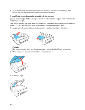 Page 116116 • Se for escanear um documento grande em alta resolução, um erro de comunicação pode 
ocorrer. Se o escaneamento não completar, diminua a resolução.
O papel fica preso no alimentador automático de documentos
Quando for utilizar papel Ofício, coloque somente 10 folhas de cada vez para evitar problemas de 
alimentação do papel.
Caso um documento fique preso dentro do alimentador automático de documentos, siga os passos 
na tela LCD para retirar o papel preso. Se necessário, verifique as seguintes...