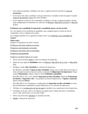 Page 123123 • Caso esteja escaneando, certifique-se de que o original está bem colocado na mesa de 
documentos.
• Se for fazer uma cópia, certifique-se de que selecionou o tamanho correto de papel. Consulte 
Cópia de documentos e fotos
 para obter detalhes.
• Se for imprimir a partir de um computador, certifique-se de que as opções de papel e leiaute 
estão configuradas corretamente nos softwares de Windows
, Mac OS X 10.5/10.6 ou Mac OS 
X 10.4.
Problemas com a qualidade de impressão (a qualidade parece correta...