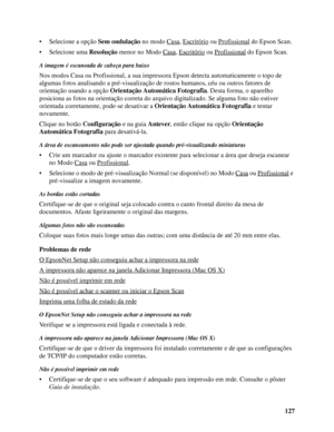 Page 127127 • Selecione a opção Sem ondulação no modo Casa
, Escritório ou Profissional do Epson Scan.
• Selecione uma Resolução menor no Modo Casa
, Escritório ou Profissional do Epson Scan.
A imagem é escaneada de cabeça para baixo
Nos modos Casa ou Profissional, a sua impressora Epson detecta automaticamente o topo de 
algumas fotos analisando a pré-visualização de rostos humanos, céu ou outros fatores de 
orientação usando a opção Orientação Automática Fotografia. Desta forma, o aparelho 
posiciona as fotos...