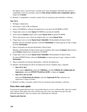 Page 130130Em alguns casos, é possível que o sistema envie uma mensagem solicitando que reinicie o 
computador. Caso isso aconteça, selecione Sim, desejo reiniciar meu computador agora e 
clique em Concluir.
11. Reinicie o computador e consulte o pôster Guia de instalação para reinstalar o software.
Mac OS X
1. Desligue a impressora.
2. Desconecte o cabo USB ou Ethernet.
3. Insira o CD-ROM no software da impressora no seu drive de CD-ROM ou DVD.
4. Clique duas vezes no ícone Epson CD-ROM na sua área de...