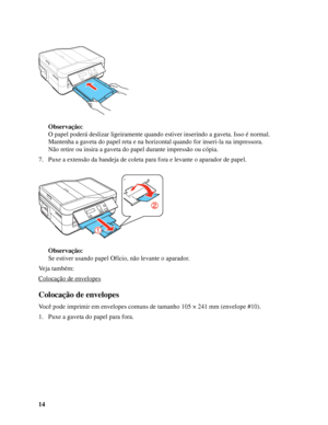 Page 1414Observação:
O papel poderá deslizar ligeiramente quando estiver inserindo a gaveta. Isso é normal.
Mantenha a gaveta do papel reta e na horizontal quando for inseri-la na impressora.
Não retire ou insira a gaveta do papel durante impressão ou cópia.
7. Puxe a extensão da bandeja de coleta para fora e levante o aparador de papel.
Observação:
Se estiver usando papel Ofício, não levante o aparador.
Veja também:
Colocação de envelopes
Colocação de envelopes
Você pode imprimir em envelopes comuns de tamanho...