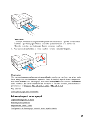 Page 1717 Observação:
O envelope poderá deslizar ligeiramente quando estiver inserindo a gaveta. Isso é normal.
Mantenha a gaveta do papel reta e na horizontal quando for inseri-la na impressora.
Não retire ou insira a gaveta do papel durante impressão ou cópia.
7. Puxe a extensão da bandeja de coleta para fora e levante o aparador de papel.
Observação:
Não use envelopes que estejam enrolados ou dobrados, e evite usar envelopes que sejam muito 
finos, pois podem enrolar durante a impressão. Antes de imprimir a...