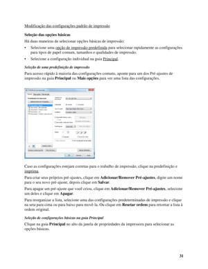 Page 3131 Modificação das configurações padrão de impressão
Seleção das opções básicas
Há duas maneiras de selecionar opções básicas de impressão:
• Selecione uma opção de impressão predefinida
 para selecionar rapidamente as configurações 
para tipos de papel comum, tamanhos e qualidades de impressão.
• Selecione a configuração individual na guia Principal
.
Seleção de uma predefinição de impressão
Para acesso rápido à maioria das configurações comuns, aponte para um dos Pré-ajustes de 
impressão na guia...