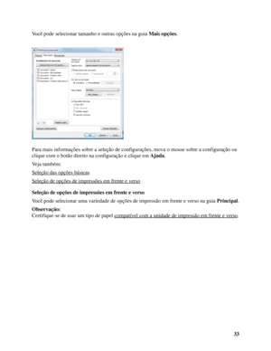 Page 3333 Você pode selecionar tamanho e outras opções na guia Mais opções.
Para mais informações sobre a seleção de configurações, mova o mouse sobre a configuração ou 
clique com o botão direito na configuração e clique em Ajuda.
Veja também:
Seleção das opções básicas
Seleção de opções de impressões em frente e verso
Seleção de opções de impressões em frente e verso
Você pode selecionar uma variedade de opções de impressão em frente e verso na guia Principal.
Observação:
Certifique-se de usar um tipo de...