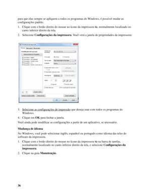 Page 3636 para que elas sempre se apliquem a todos os programas do Windows, é possível mudar as 
configurações padrão.
1. Clique com o botão direito do mouse no ícone da impressora  , normalmente localizado no 
canto inferior direito da tela.
2. Selecione Configurações da impressora. Você verá a janela de propriedades da impressora:
3. Selecione as configurações de impressão
 que deseja usar com todos os programas do 
Windows.
4. Clique em OK para fechar a janela.
Você ainda pode modificar as configurações a...