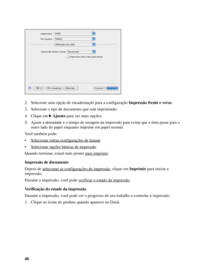 Page 4848 2. Selecione uma opção de encadernação para a configuração Impressão frente e verso.
3. Selecione o tipo de documento que está imprimindo.
4. Clique em Ajustes para ver mais opções.
5. Ajuste a densidade e o tempo de secagem da impressão para evitar que a tinta passe para o 
outro lado do papel enquanto imprime em papel normal.
Você também pode:
• Selecionar outras configurações de leiaute
• Selecionar opções básicas de impressão
Quando terminar, estará tudo pronto para imprimir.
Impressão de...