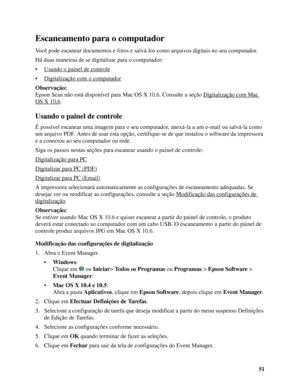 Page 5151
Escaneamento para o computador
Você pode escanear documentos e fotos e salvá-los como arquivos digitais no seu computador.
Há duas maneiras de se digitalizar para o computador:
• Usando o painel de controle
• Digitalização com o computador
Observação:
Epson Scan não está disponível para Mac OS X 10.6. Consulte a seção Digitalização com Mac 
OS X 10.6. 
Usando o painel de controle
É possível escanear uma imagem para o seu computador, anexá-la a um e-mail ou salvá-la como 
um arquivo PDF. Antes de usar...