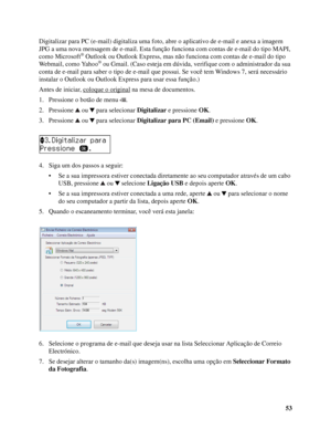 Page 5353 Digitalizar para PC (e-mail) digitaliza uma foto, abre o aplicativo de e-mail e anexa a imagem 
JPG a uma nova mensagem de e-mail. Esta função funciona com contas de e-mail do tipo MAPI, 
como Microsoft
® Outlook ou Outlook Express, mas não funciona com contas de e-mail do tipo 
Webmail, como Yahoo® ou Gmail. (Caso esteja em dúvida, verifique com o administrador da sua 
conta de e-mail para saber o tipo de e-mail que possui. Se você tem Windows 7, será necessário 
instalar o Outlook ou Outlook Express...