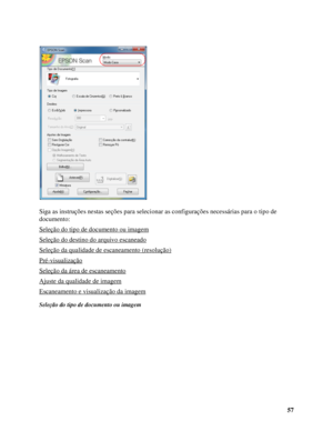 Page 5757 Siga as instruções nestas seções para selecionar as configurações necessárias para o tipo de 
documento:
Seleção do tipo de documento ou imagem
Seleção do destino do arquivo escaneado
Seleção da qualidade de escaneamento (resolução)
Pré-visualização
Seleção da área de escaneamento
Ajuste da qualidade de imagem
Escaneamento e visualização da imagem
Seleção do tipo de documento ou imagem
 