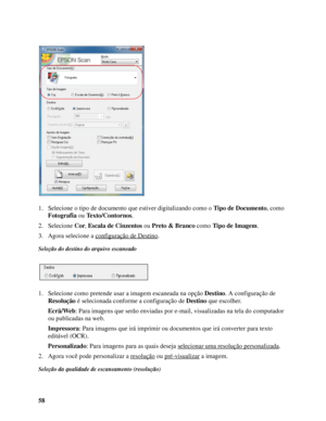 Page 5858 1. Selecione o tipo de documento que estiver digitalizando como o Tipo de Documento, como 
Fotografia ou Texto/Contornos.
2. Selecione Cor, Escala de Cinzentos ou Preto & Branco como Tipo de Imagem.
3. Agora selecione a configuração de Destino
.
Seleção do destino do arquivo escaneado
1. Selecione como pretende usar a imagem escaneada na opção Destino. A configuração de 
Resolução é selecionada conforme a configuração de Destino que escolher.
Ecrã/Web: Para imagens que serão enviadas por e-mail,...