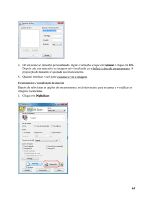 Page 6565 4. Dê um nome ao tamanho personalizado, digite o tamanho, clique em Gravar e clique em OK. 
Depois crie um marcador na imagem pré-visualizada para definir a área de escaneamento
. A 
proporção do tamanho é ajustada automaticamente.
5. Quando terminar, você pode escanear e ver a imagem
.
Escaneamento e visualização da imagem
Depois de selecionar as opções de escaneamento, está tudo pronto para escanear e visualizar as 
imagens escaneadas.
1. Clique em Digitalizar.
 
