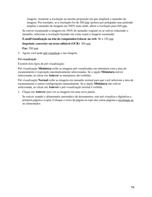 Page 7373 imagem. Aumente a resolução na mesma proporção em que ampliará o tamanho da 
imagem. Por exemplo, se a resolução for de 300 ppp (pontos por polegada) mas pretende 
ampliar o tamanho da imagem em 200% mais tarde, altere a resolução para 600 ppp.
Se estiver escaneando a imagem em 100% do tamanho original ou se estiver reduzindo o 
tamanho, selecione a resolução baseado em como usará a imagem escaneada: 
E-mail/visualização na tela do computador/colocar na web: 96 a 150 ppp
Imprimir, converter em texto...