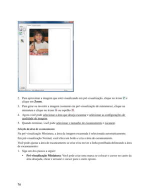 Page 7474 2. Para aproximar a imagem que está visualizando em pré-visualização, clique no ícone  e 
clique em Zoom. 
3. Para girar ou inverter a imagem (somente em pré-visualização de miniaturas), clique na 
miniatura e clique no ícone  ou espelho  .
4. Agora você pode selecionar a área que deseja escanear
 e selecionar as configurações de 
qualidade de imagem.
5. Quando terminar, você pode selecionar o tamanho do escaneamento
 e escanear.
Seleção da área de escaneamento
Na pré-visualização Miniatura, a área da...