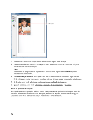 Page 7676 2. Para mover o marcador, clique dentro dele e arraste-o para onde desejar.
3. Para redimensionar o marcador, coloque o cursor sobre uma borda ou canto dele, clique e 
arraste a borda até onde desejar.
Dica:
Para manter as proporções de largura/altura do marcador, segure a tecla Shift enquanto 
redimensiona o marcador.
4.Pré-visualização Normal: Você pode criar até 50 marcadores de uma vez. Clique o ícone 
de cópia para copiar marcadores ou clique o ícone  para apagar o marcador selecionado.
5. Se...