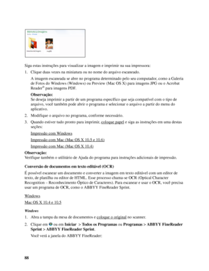 Page 8888 Siga estas instruções para visualizar a imagem e imprimir na sua impressora:
1. Clique duas vezes na miniatura ou no nome do arquivo escaneado. 
A imagem escaneada se abre no programa determinado pelo seu computador, como a Galeria 
de Fotos do Windows (Windows) ou Preview (Mac OS X) para imagens JPG ou o Acrobat 
Reader
® para imagens PDF.
Observação:
Se deseja imprimir a partir de um programa específico que seja compatível com o tipo de 
arquivo, você também pode abrir o programa e selecionar o...