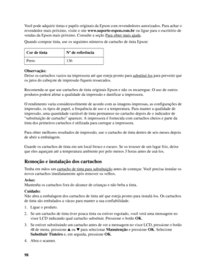 Page 9898 Você pode adquirir tintas e papéis originais da Epson com revendedores autorizados. Para achar o 
revendedor mais próximo, visite o site www.suporte-espon.com.br ou ligue para o escritório de 
vendas da Epson mais próximo. Consulte a seção Para obter mais ajuda
.
Quando comprar tinta, use os seguintes números de cartucho de tinta Epson:
Observação:
Deixe os cartuchos vazios na impressora até que esteja pronto para substituí-los
 para prevenir que 
os jatos do cabeçote de impressão fiquem ressecados....