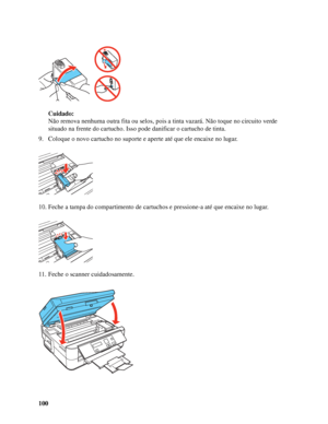 Page 100100Cuidado:
Não remova nenhuma outra fita ou selos, pois a tinta vazará. Não toque no circuito verde 
situado na frente do cartucho. Isso pode danificar o cartucho de tinta.
9. Coloque o novo cartucho no suporte e aperte até que ele encaixe no lugar.
10. Feche a tampa do compartimento de cartuchos e pressione-a até que encaixe no lugar.
11. Feche o scanner cuidadosamente.
 
