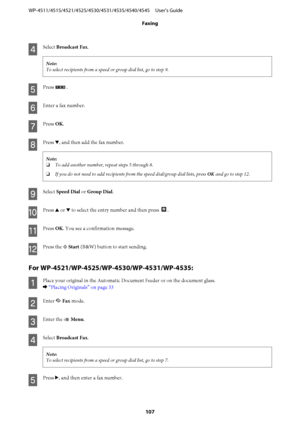 Page 107
D
Select Broadcast Fax .
Note:
To select recipients from a speed or group dial list, go to step 9.
E
Press .
F
Enter a fax number.
G
Press OK.
H
Press  d, and then add the fax number.
Note:
❏ To add another number, repeat steps 5 through 8.
❏ If you do not need to add re cipients from the speed dial/group dial lists, press  OK and go to step 12.
I
Select  Speed Dial  or Group Dial .
J
Press u or  d to select the entry number and then press .
K
Press  OK. You see a confirmation message.
L
Press the  x...