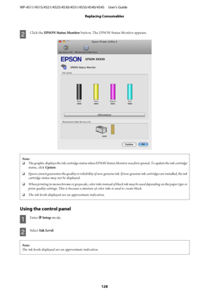 Page 128B
Click the EPSON Status Monitor button. The EPSON Status Monitor appears.
Note:
❏The graphic displays the ink cartridge status when EPSON Status Monitor was first opened. To update the ink cartridge
status, click Update.
❏Epson cannot guarantee the quality or reliability of non-genuine ink. If non-genuine ink cartridges are installed, the ink
cartridge status may not be displayed.
❏When printing in monochrome or grayscale, color inks instead of black ink may be used depending on the paper type or
print...