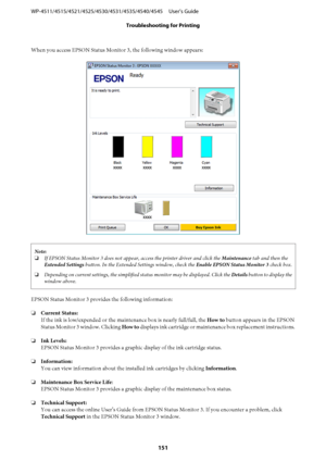 Page 151When you access EPSON Status Monitor 3, the following window appears:
Note:
❏If EPSON Status Monitor 3 does not appear, access the printer driver and click the Maintenance tab and then the
Extended Settings button. In the Extended Settings window, check the Enable EPSON Status Monitor 3 check box.
❏Depending on current settings, the simplified status monitor may be displayed. Click the Details button to display the
window above.
EPSON Status Monitor 3 provides the following information:
❏Current Status:...