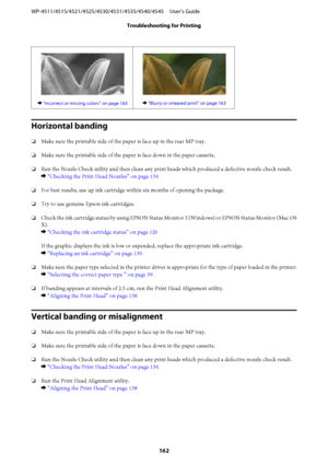 Page 162& “Incorrect or missing colors” on page 163& “Blurry or smeared print” on page 163
Horizontal banding
❏Make sure the printable side of the paper is face up in the rear MP tray.
❏Make sure the printable side of the paper is face down in the paper cassette.
❏Run the Nozzle Check utility and then clean any print heads which produced a defective nozzle check result.
& “Checking the Print Head Nozzles” on page 134
❏For best results, use up ink cartridge within six months of opening the package.
❏Try to use...
