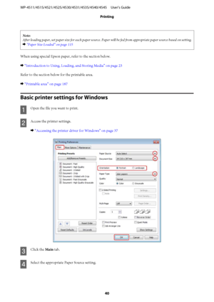 Page 40Note:
After loading paper, set paper size for each paper source. Paper will be fed from appropriate paper source based on setting.
& “Paper Size Loaded” on page 115
When using special Epson paper, refer to the section below.
& “Introduction to Using, Loading, and Storing Media” on page 23
Refer to the section below for the printable area.
& “Printable area” on page 187
Basic printer settings for Windows
A
Open the file you want to print.
B
Access the printer settings.
& “Accessing the printer driver for...