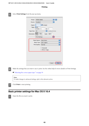 Page 43E
Select Print Settings from the pop-up menu.
F
Make the settings that you want to use to print. See the online help for more details on Print Settings.
& “Selecting the correct paper type ” on page 39
Note:
To make changes to advanced settings, refer to the relevant section.
G
Click Print to start printing.
Basic printer settings for Mac OS X 10.4
A
Open the file you want to print. WP-4511/4515/4521/4525/4530/4531/4535/4540/4545     User’s Guide
Printing
43
 