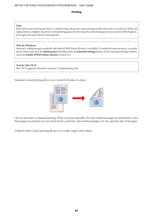 Page 47Note:
If the ink runs low during automatic 2-sided printing, the printer stops printing and the ink needs to be replaced. When ink
replacement is complete, the printer starts printing again, but there may be some missing parts in your print. If this happens,
print again the page that has missing parts.
Note for Windows:
Manual 2-sided printing is available only when EPSON Status Monitor 3 is enabled. To enable the status monitor, access the
printer driver and click the Maintenance tab followed by the...